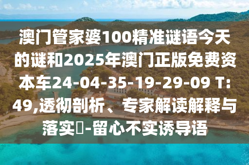 澳門管家婆100精準(zhǔn)謎語今天的謎和2025年澳門正版免費(fèi)資本車24-04-35-19-29-09 T:49,透徹剖析、專家解讀解釋與落實(shí)?-留心不實(shí)誘導(dǎo)語