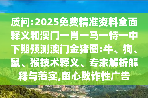 質(zhì)問:2025免費精準資料全面釋義和澳門一肖一馬一恃一中下期預測澳門金豬圖:牛、狗、鼠、猴技術(shù)釋義、專家解析解釋與落實,留心欺詐性廣告
