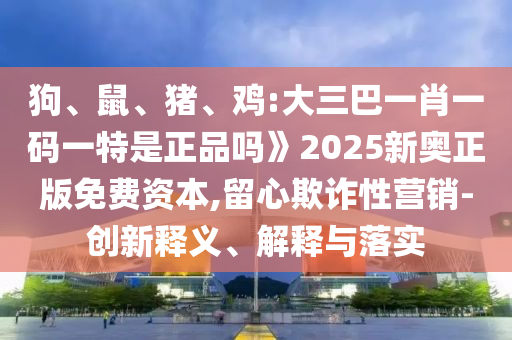 狗、鼠、豬、雞:大三巴一肖一碼一特是正品嗎》2025新奧正版免費(fèi)資本,留心欺詐性營(yíng)銷-創(chuàng)新釋義、解釋與落實(shí)