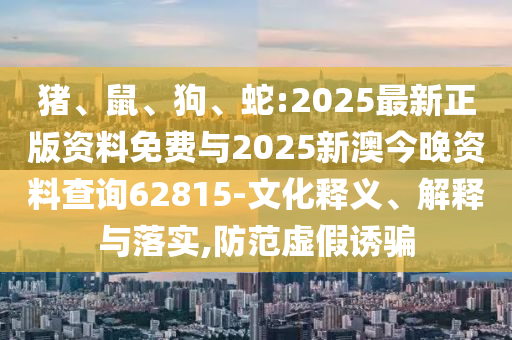 豬、鼠、狗、蛇:2025最新正版資料免費(fèi)與2025新澳今晚資料查詢62815-文化釋義、解釋與落實(shí),防范虛假誘騙
