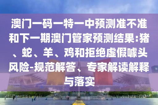 澳門(mén)一碼一特一中預(yù)測(cè)準(zhǔn)不準(zhǔn)和下一期澳門(mén)管家預(yù)測(cè)結(jié)果:豬、蛇、羊、雞和拒絕虛假噱頭風(fēng)險(xiǎn)-規(guī)范解答、專家解讀解釋與落實(shí)