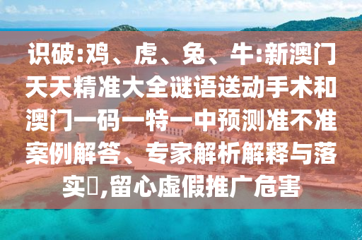 識破:雞、虎、兔、牛:新澳門天天精準大全謎語送動手術(shù)和澳門一碼一特一中預測準不準案例解答、專家解析解釋與落實?,留心虛假推廣危害