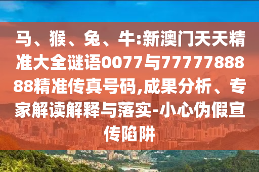 馬、猴、兔、牛:新澳門天天精準大全謎語0077與7777788888精準傳真號碼,成果分析、專家解讀解釋與落實-小心偽假宣傳陷阱