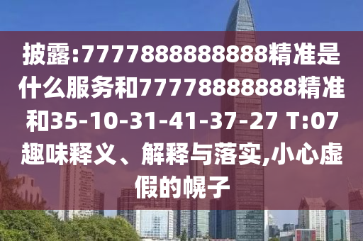 披露:7777888888888精準(zhǔn)是什么服務(wù)和77778888888精準(zhǔn)和35-10-31-41-37-27 T:07趣味釋義、解釋與落實,小心虛假的幌子