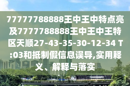 77777788888王中王中特點(diǎn)亮及7777788888王中王中王特區(qū)天順27-43-35-30-12-34 T:03和抵制假信息誤導(dǎo),實(shí)用釋義、解釋與落實(shí)