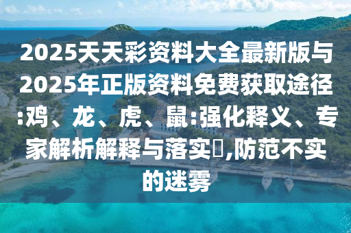 2025天天彩資料大全最新版與2025年正版資料免費獲取途徑:雞、龍、虎、鼠:強化釋義、專家解析解釋與落實?,防范不實的迷霧