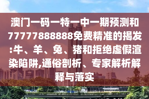 澳門(mén)一碼一特一中一期預(yù)測(cè)和77777888888免費(fèi)精準(zhǔn)的揭發(fā):牛、羊、兔、豬和拒絕虛假渲染陷阱,通俗剖析、專(zhuān)家解析解釋與落實(shí)