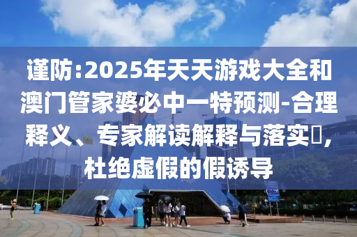 謹(jǐn)防:2025年天天游戲大全和澳門(mén)管家婆必中一特預(yù)測(cè)-合理釋義、專(zhuān)家解讀解釋與落實(shí)?,杜絕虛假的假誘導(dǎo)