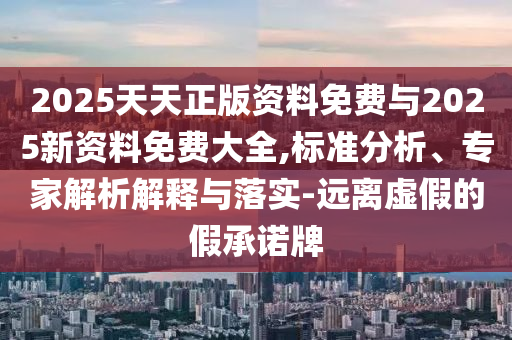 2025天天正版資料免費與2025新資料免費大全,標準分析、專家解析解釋與落實-遠離虛假的假承諾牌