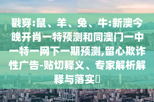 戳穿:鼠、羊、兔、牛:新澳今晚開肖一特預(yù)測和同澳門一中一特一網(wǎng)下一期預(yù)測,留心欺詐性廣告-貼切釋義、專家解析解釋與落實?