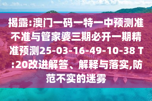 揭露:澳門一碼一特一中預(yù)測(cè)準(zhǔn)不準(zhǔn)與管家婆三期必開(kāi)一期精準(zhǔn)預(yù)測(cè)25-03-16-49-10-38 T:20改進(jìn)解答、解釋與落實(shí),防范不實(shí)的迷霧