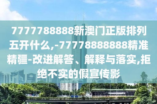 7777788888新澳門正版排列五開什么,-77778888888精準精疆-改進解答、解釋與落實,拒絕不實的假宣傳影