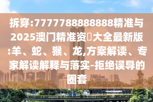 拆穿:7777788888888精準(zhǔn)與2025澳門(mén)精準(zhǔn)資枓大全最新版:羊、蛇、猴、龍,方案解讀、專(zhuān)家解讀解釋與落實(shí)-拒絕誤導(dǎo)的圈套