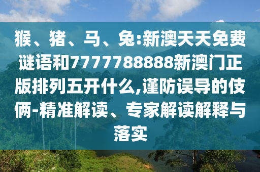 猴、豬、馬、兔:新澳天天免費謎語和7777788888新澳門正版排列五開什么,謹防誤導的伎倆-精準解讀、專家解讀解釋與落實