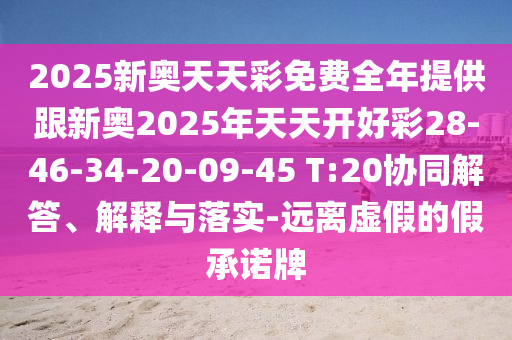 2025新奧天天彩免費(fèi)全年提供跟新奧2025年天天開好彩28-46-34-20-09-45 T:20協(xié)同解答、解釋與落實(shí)-遠(yuǎn)離虛假的假承諾牌