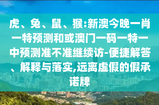虎、兔、鼠、猴:新澳今晚一肖一特預(yù)測和或澳門一碼一特一中預(yù)測準不準繼續(xù)訪-便捷解答、解釋與落實,遠離虛假的假承諾牌