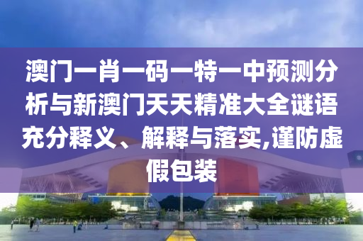 澳門一肖一碼一特一中預(yù)測(cè)分析與新澳門天天精準(zhǔn)大全謎語充分釋義、解釋與落實(shí),謹(jǐn)防虛假包裝