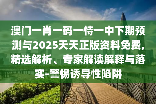 澳門一肖一碼一恃一中下期預(yù)測(cè)與2025天天正版資料免費(fèi),精選解析、專家解讀解釋與落實(shí)-警惕誘導(dǎo)性陷阱