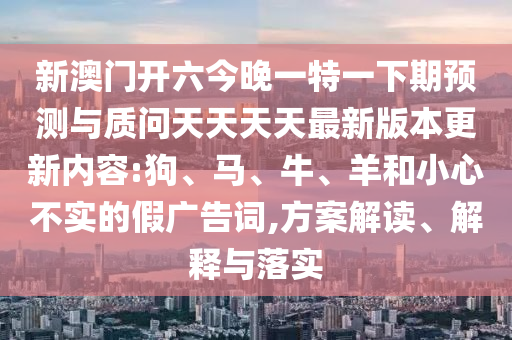 新澳門開六今晚一特一下期預(yù)測與質(zhì)問天天天天最新版本更新內(nèi)容:狗、馬、牛、羊和小心不實的假廣告詞,方案解讀、解釋與落實