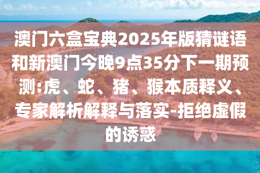 澳門六盒寶典2025年版猜謎語和新澳門今晚9點35分下一期預(yù)測:虎、蛇、豬、猴本質(zhì)釋義、專家解析解釋與落實-拒絕虛假的誘惑