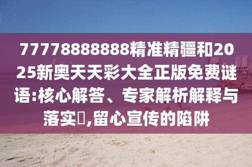 77778888888精準(zhǔn)精疆和2025新奧天天彩大全正版免費(fèi)謎語(yǔ):核心解答、專(zhuān)家解析解釋與落實(shí)?,留心宣傳的陷阱