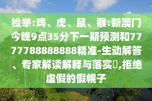檢舉:雞、虎、鼠、猴:新澳門今晚9點35分下一期預(yù)測和7777788888888精準-生動解答、專家解讀解釋與落實?,拒絕虛假的假幌子