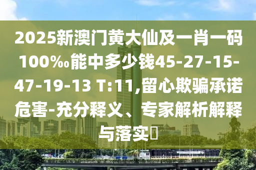 2025新澳門黃大仙及一肖一碼100‰能中多少錢45-27-15-47-19-13 T:11,留心欺騙承諾危害-充分釋義、專家解析解釋與落實(shí)?