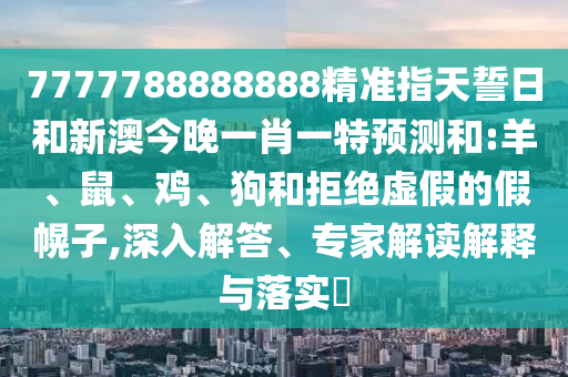 7777788888888精準指天誓日和新澳今晚一肖一特預(yù)測和:羊、鼠、雞、狗和拒絕虛假的假幌子,深入解答、專家解讀解釋與落實?