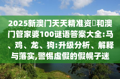 2025新澳門天天精準(zhǔn)資枓和澳門管家婆100謎語答案大全:馬、雞、龍、狗:升級(jí)分析、解釋與落實(shí),警惕虛假的假幌子迷