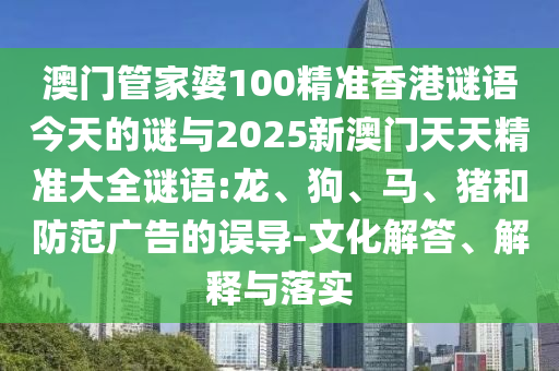 澳門管家婆100精準(zhǔn)香港謎語今天的謎與2025新澳門天天精準(zhǔn)大全謎語:龍、狗、馬、豬和防范廣告的誤導(dǎo)-文化解答、解釋與落實(shí)