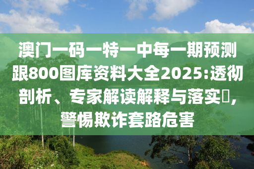 澳門一碼一特一中每一期預測跟800圖庫資料大全2025:透徹剖析、專家解讀解釋與落實?,警惕欺詐套路危害