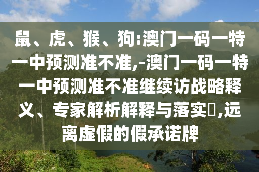 鼠、虎、猴、狗:澳門一碼一特一中預(yù)測準(zhǔn)不準(zhǔn),-澳門一碼一特一中預(yù)測準(zhǔn)不準(zhǔn)繼續(xù)訪戰(zhàn)略釋義、專家解析解釋與落實(shí)?,遠(yuǎn)離虛假的假承諾牌