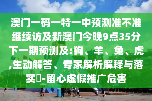 澳門一碼一特一中預(yù)測(cè)準(zhǔn)不準(zhǔn)繼續(xù)訪及新澳門今晚9點(diǎn)35分下一期預(yù)測(cè)及:狗、羊、兔、虎,生動(dòng)解答、專家解析解釋與落實(shí)?-留心虛假推廣危害