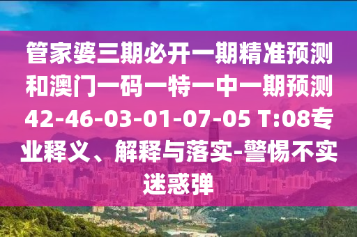 管家婆三期必開(kāi)一期精準(zhǔn)預(yù)測(cè)和澳門一碼一特一中一期預(yù)測(cè)42-46-03-01-07-05 T:08專業(yè)釋義、解釋與落實(shí)-警惕不實(shí)迷惑彈