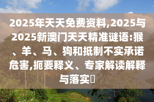 2025年天天免費(fèi)資料,2025與2025新澳門天天精準(zhǔn)謎語:猴、羊、馬、狗和抵制不實(shí)承諾危害,扼要釋義、專家解讀解釋與落實(shí)?