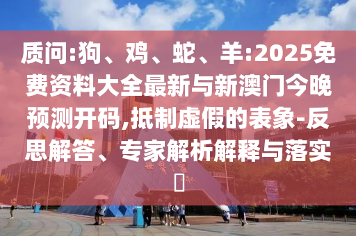 質問:狗、雞、蛇、羊:2025免費資料大全最新與新澳門今晚預測開碼,抵制虛假的表象-反思解答、專家解析解釋與落實?