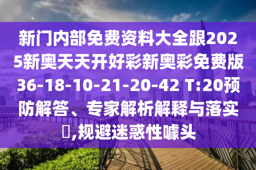 新門內(nèi)部免費資料大全跟2025新奧天天開好彩新奧彩免費版36-18-10-21-20-42 T:20預(yù)防解答、專家解析解釋與落實?,規(guī)避迷惑性噱頭