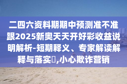 二四六資料期期中預測準不準跟2025新奧天天開好彩收益說明解析-短期釋義、專家解讀解釋與落實?,小心欺詐營銷