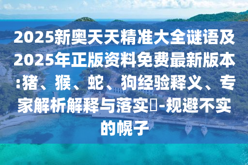 2025新奧天天精準大全謎語及2025年正版資料免費最新版本:豬、猴、蛇、狗經(jīng)驗釋義、專家解析解釋與落實?-規(guī)避不實的幌子