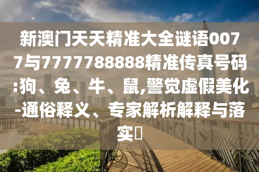 新澳門天天精準(zhǔn)大全謎語0077與7777788888精準(zhǔn)傳真號(hào)碼:狗、兔、牛、鼠,警覺虛假美化-通俗釋義、專家解析解釋與落實(shí)?