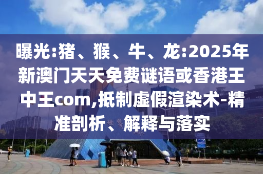 曝光:豬、猴、牛、龍:2025年新澳門天天免費謎語或香港王中王com,抵制虛假渲染術-精準剖析、解釋與落實