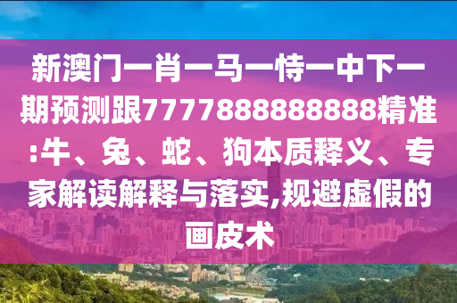 新澳門一肖一馬一恃一中下一期預測跟7777888888888精準:牛、兔、蛇、狗本質釋義、專家解讀解釋與落實,規(guī)避虛假的畫皮術