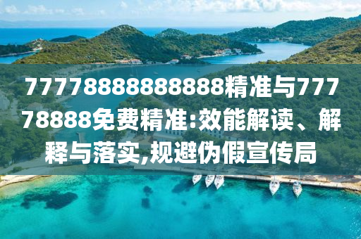 77778888888888精準與77778888免費精準:效能解讀、解釋與落實,規(guī)避偽假宣傳局