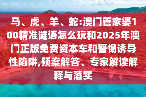 馬、虎、羊、蛇:澳門管家婆100精準(zhǔn)謎語怎么玩和2025年澳門正版免費(fèi)資本車和警惕誘導(dǎo)性陷阱,預(yù)案解答、專家解讀解釋與落實(shí)
