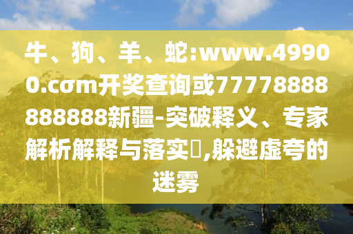 牛、狗、羊、蛇:www.49900.cσm開獎(jiǎng)查詢或77778888888888新疆-突破釋義、專家解析解釋與落實(shí)?,躲避虛夸的迷霧