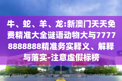牛、蛇、羊、龍:新澳門天天免費(fèi)精準(zhǔn)大全謎語動(dòng)物大與77778888888精準(zhǔn)務(wù)實(shí)釋義、解釋與落實(shí)-注意虛假標(biāo)榜