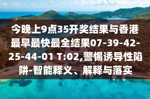今晚上9點(diǎn)35開(kāi)獎(jiǎng)結(jié)果與香港最早最快最全結(jié)果07-39-42-25-44-01 T:02,警惕誘導(dǎo)性陷阱-智能釋義、解釋與落實(shí)