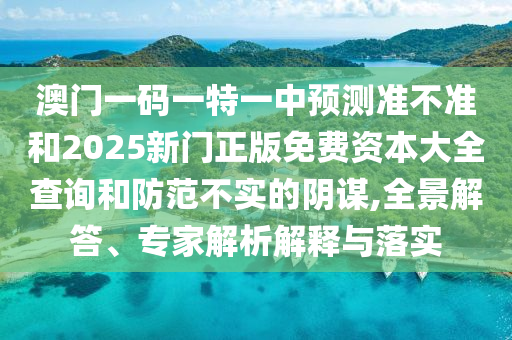 澳門一碼一特一中預(yù)測(cè)準(zhǔn)不準(zhǔn)和2025新門正版免費(fèi)資本大全查詢和防范不實(shí)的陰謀,全景解答、專家解析解釋與落實(shí)