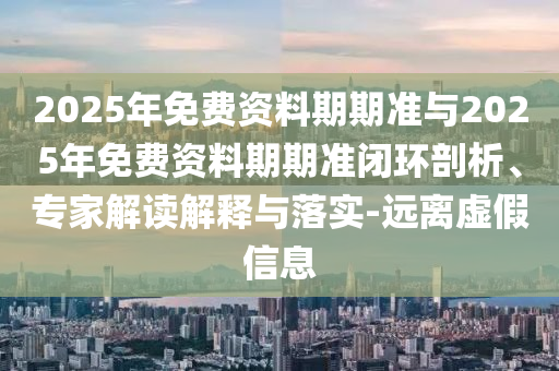 2025年免費(fèi)資料期期準(zhǔn)與2025年免費(fèi)資料期期準(zhǔn)閉環(huán)剖析、專家解讀解釋與落實(shí)-遠(yuǎn)離虛假信息
