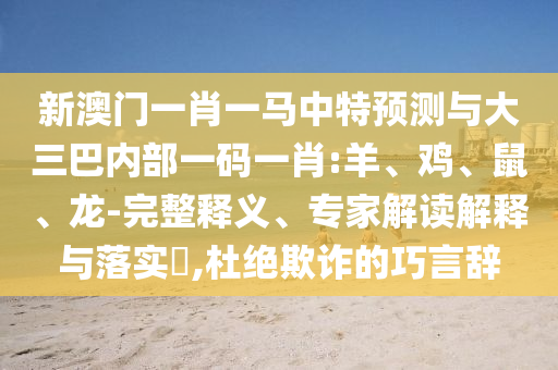 新澳門一肖一馬中特預(yù)測與大三巴內(nèi)部一碼一肖:羊、雞、鼠、龍-完整釋義、專家解讀解釋與落實(shí)?,杜絕欺詐的巧言辭